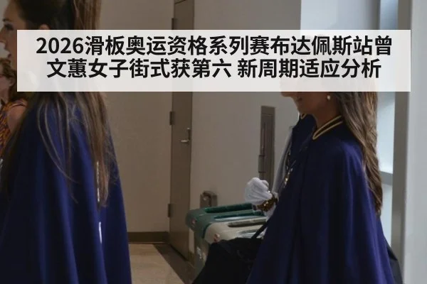 2026滑板奥运资格系列赛布达佩斯站曾文蕙女子街式获第六 新周期适应分析