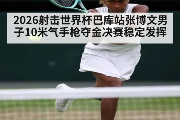 2026射击世界杯巴库站张博文男子10米气手枪夺金决赛稳定发挥