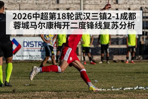 2026中超第18轮武汉三镇2-1成都蓉城马尔康梅开二度锋线复苏分析