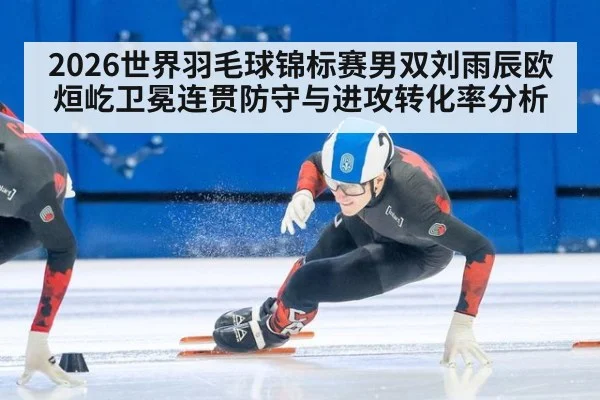 2026世界羽毛球锦标赛男双刘雨辰欧烜屹卫冕连贯防守与进攻转化率分析