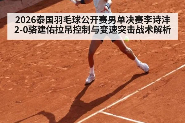 2026泰国羽毛球公开赛男单决赛李诗沣2-0骆建佑拉吊控制与变速突击战术解析