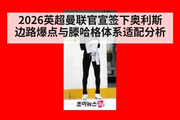 2026英超曼联官宣签下奥利斯边路爆点与滕哈格体系适配分析