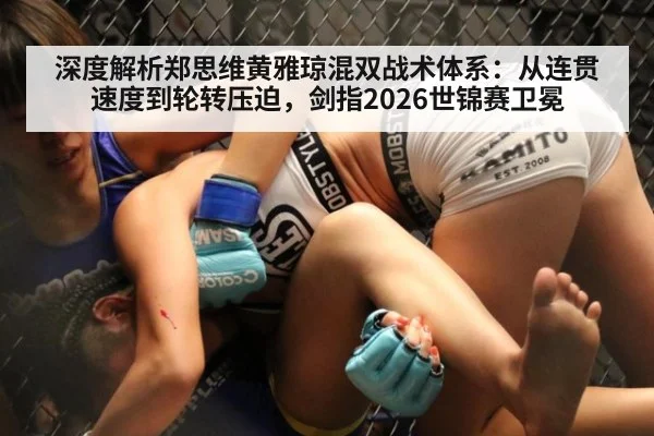 深度解析郑思维黄雅琼混双战术体系：从连贯速度到轮转压迫，剑指2026世锦赛卫冕