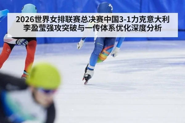 2026世界女排联赛总决赛中国3-1力克意大利 李盈莹强攻突破与一传体系优化深度分析