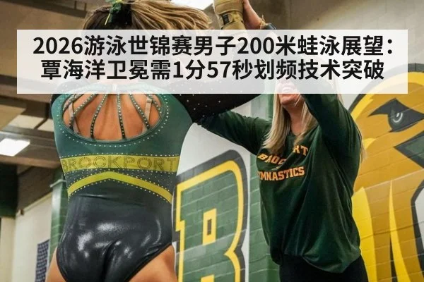 2026游泳世锦赛男子200米蛙泳展望：覃海洋卫冕需1分57秒划频技术突破