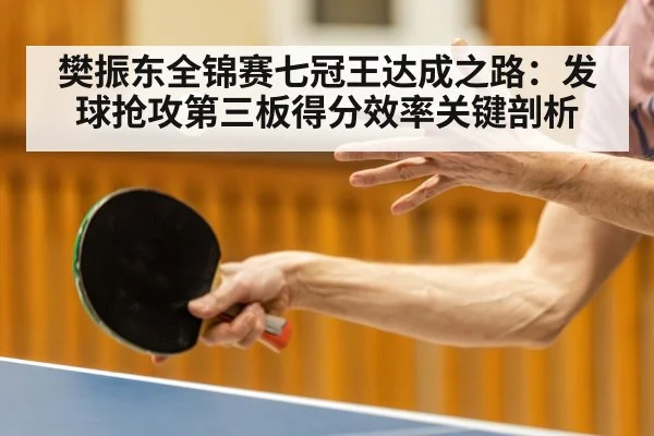 樊振东全锦赛七冠王达成之路：发球抢攻第三板得分效率关键剖析